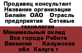 Продавец-консультант › Название организации ­ Билайн, ОАО › Отрасль предприятия ­ Сетевые технологии › Минимальный оклад ­ 1 - Все города Работа » Вакансии   . Калужская обл.,Калуга г.